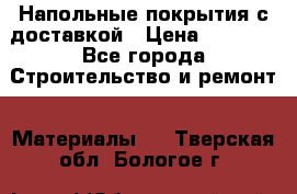 Напольные покрытия с доставкой › Цена ­ 1 000 - Все города Строительство и ремонт » Материалы   . Тверская обл.,Бологое г.